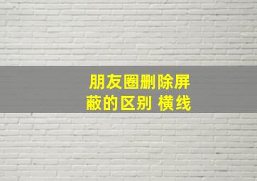 朋友圈删除屏蔽的区别 横线